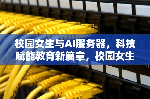 校园女生与AI服务器，科技赋能教育新篇章，校园女生ai服务器怎么下载