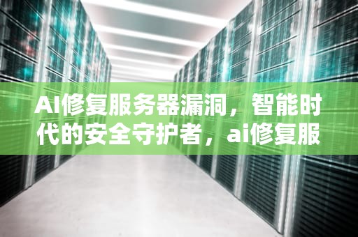 AI修复服务器漏洞，智能时代的安全守护者，ai修复服务器漏洞怎么办