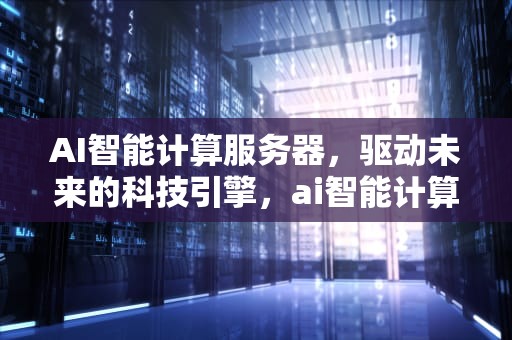 AI智能计算服务器，驱动未来的科技引擎，ai智能计算服务器有哪些