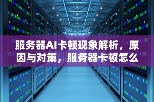 服务器AI卡顿现象解析，原因与对策，服务器卡顿怎么办