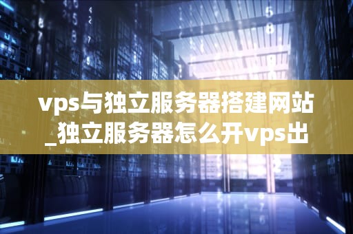 vps与独立服务器搭建网站_独立服务器怎么开vps出售_VPS与独立服务器搭建网站的优势比较