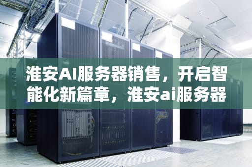 淮安AI服务器销售，开启智能化新篇章，淮安ai服务器销售电话