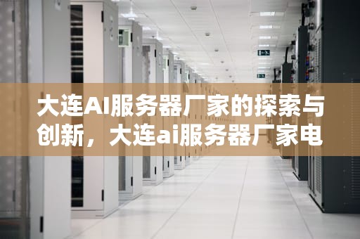 大连AI服务器厂家的探索与创新，大连ai服务器厂家电话