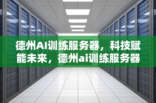德州AI训练服务器，科技赋能未来，德州ai训练服务器在哪