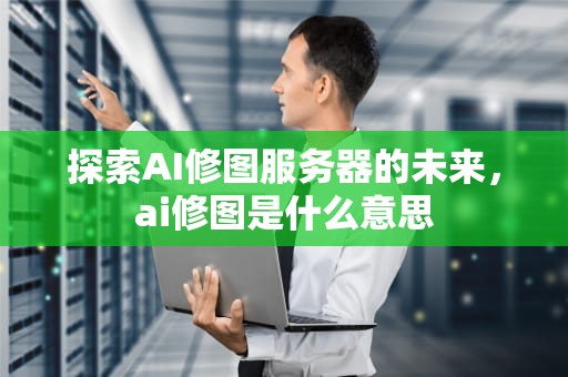 探索AI修图服务器的未来，ai修图是什么意思