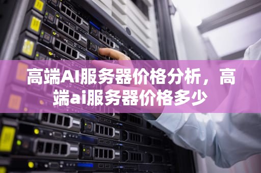 高端AI服务器价格分析，高端ai服务器价格多少