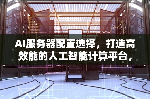 AI服务器配置选择，打造高效能的人工智能计算平台，ai服务器配置选择不了