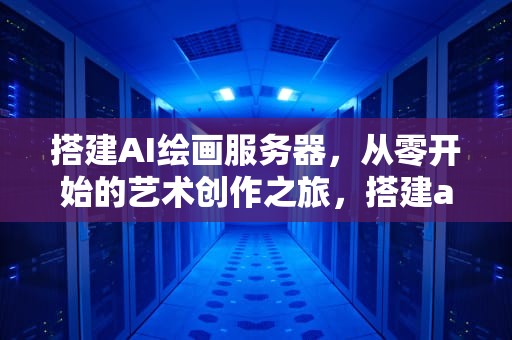 搭建AI绘画服务器，从零开始的艺术创作之旅，搭建ai绘画服务器教程