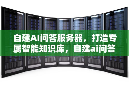 自建AI问答服务器，打造专属智能知识库，自建ai问答服务器怎么设置