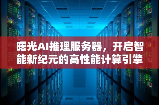 曙光AI推理服务器，开启智能新纪元的高性能计算引擎，曙光ai 推理服务器