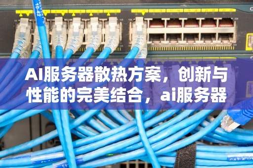 AI服务器散热方案，创新与性能的完美结合，ai服务器散热方案设计