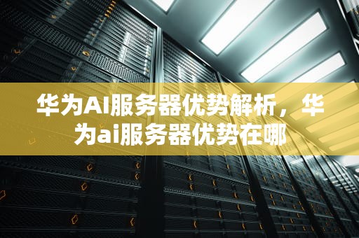 华为AI服务器优势解析，华为ai服务器优势在哪