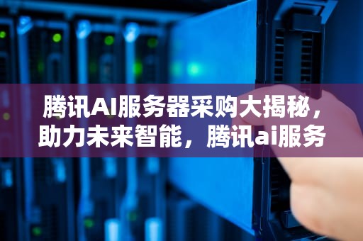 腾讯AI服务器采购大揭秘，助力未来智能，腾讯ai服务器采购平台