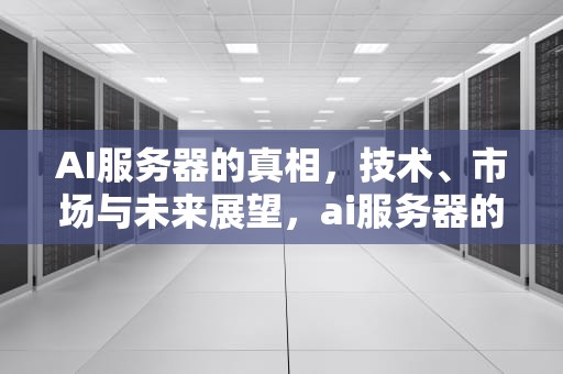AI服务器的真相，技术、市场与未来展望，ai服务器的真相是什么