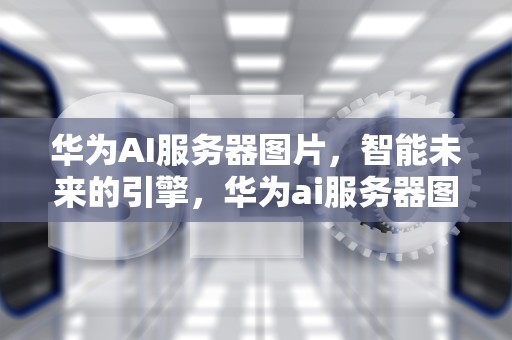 华为AI服务器图片，智能未来的引擎，华为ai服务器图片怎么导出