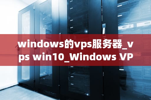windows的vps服务器_vps win10_Windows VPS服务器的全面解析