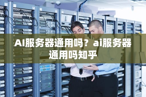 AI服务器通用吗？ai服务器通用吗知乎