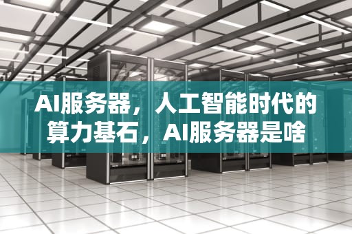 AI服务器，人工智能时代的算力基石，AI服务器是啥
