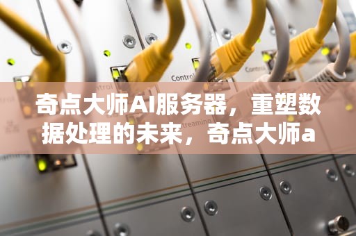 奇点大师AI服务器，重塑数据处理的未来，奇点大师ai服务器在哪
