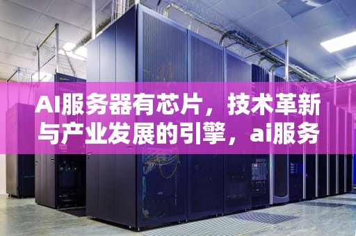 AI服务器有芯片，技术革新与产业发展的引擎，ai服务器有芯片吗