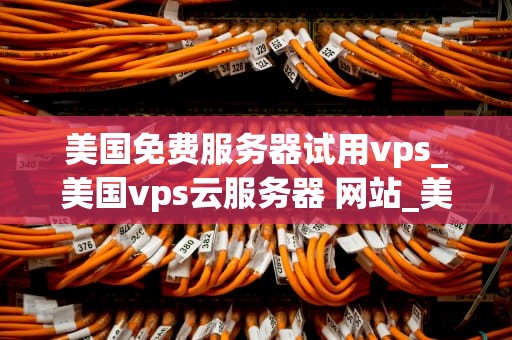 美国免费服务器试用vps_美国vps云服务器 网站_美国免费服务器试用VPS的全面指南