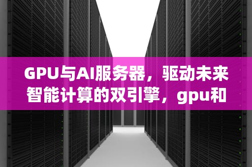 GPU与AI服务器，驱动未来智能计算的双引擎，gpu和服务器的区别