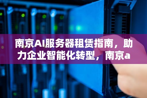 南京AI服务器租赁指南，助力企业智能化转型，南京ai服务器租赁公司