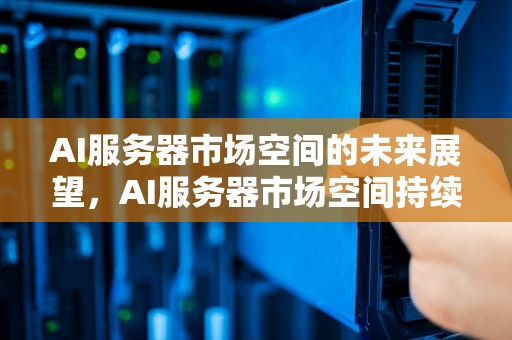 AI服务器市场空间的未来展望，AI服务器市场空间持续扩张