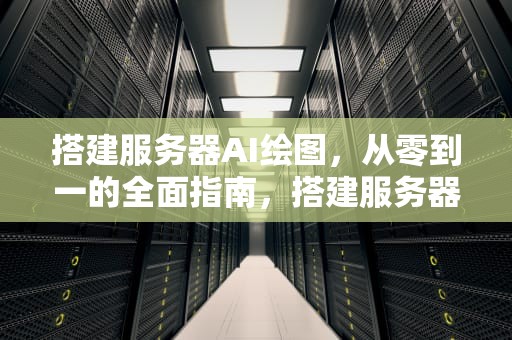 搭建服务器AI绘图，从零到一的全面指南，搭建服务器ai绘图软件