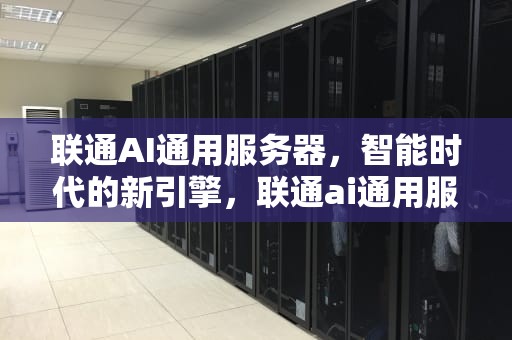 联通AI通用服务器，智能时代的新引擎，联通ai通用服务器怎么用
