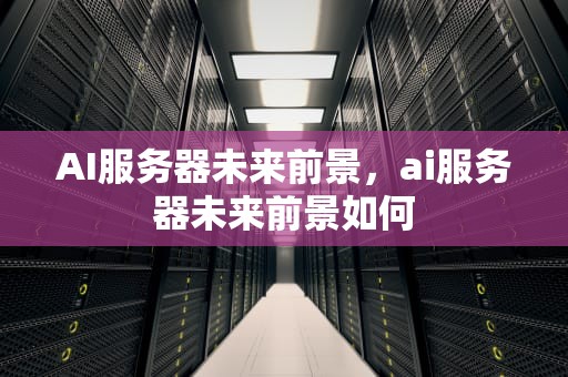AI服务器未来前景，ai服务器未来前景如何