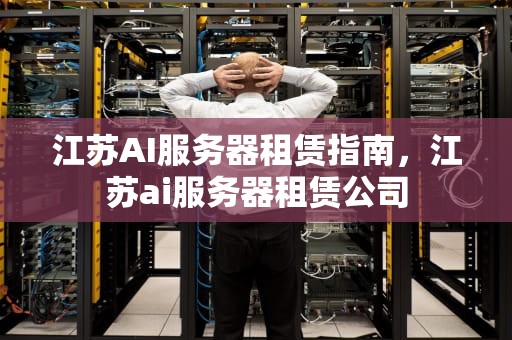 江苏AI服务器租赁指南，江苏ai服务器租赁公司