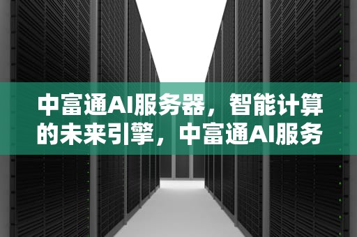 中富通AI服务器，智能计算的未来引擎，中富通AI服务器