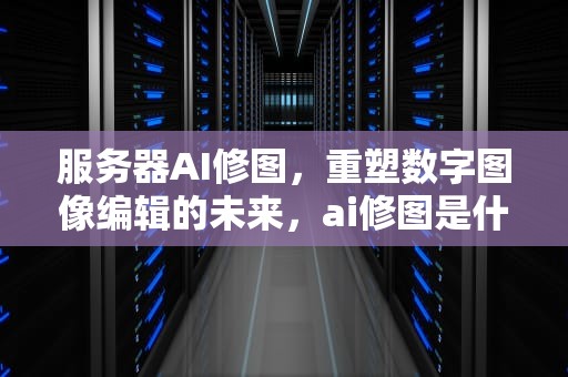 服务器AI修图，重塑数字图像编辑的未来，ai修图是什么意思