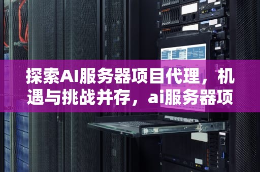 探索AI服务器项目代理，机遇与挑战并存，ai服务器项目代理怎么开