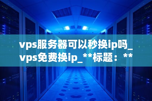 vps服务器可以秒换ip吗_vps免费换ip_**标题：** VPS服务器的IP秒换技术深度解析