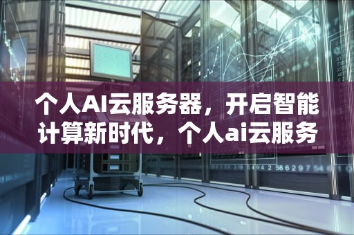 个人AI云服务器，开启智能计算新时代，个人ai云服务器怎么用