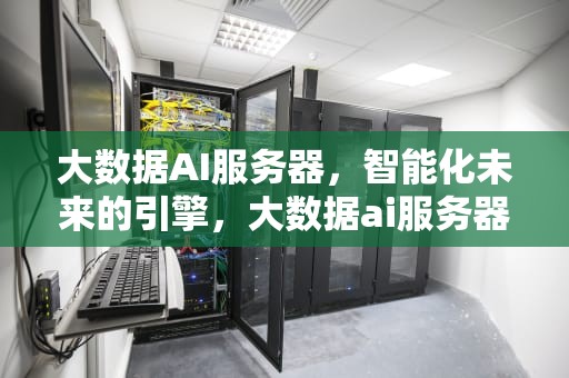 大数据AI服务器，智能化未来的引擎，大数据ai服务器是什么
