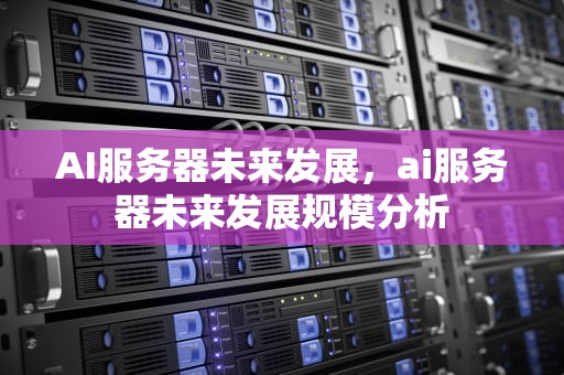 AI服务器未来发展，ai服务器未来发展规模分析
