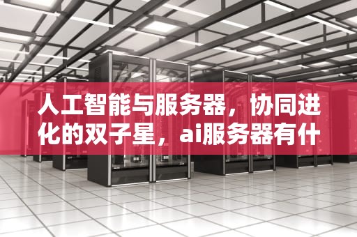 人工智能与服务器，协同进化的双子星，ai服务器有什么用