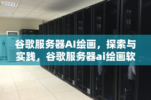 谷歌服务器AI绘画，探索与实践，谷歌服务器ai绘画软件