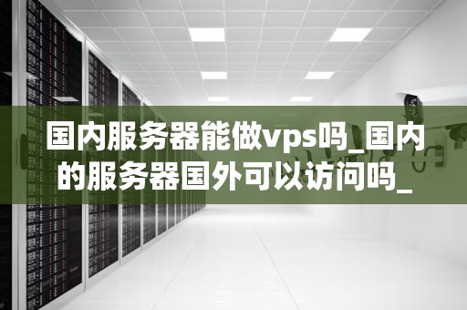 国内服务器能做vps吗_国内的服务器国外可以访问吗_国内服务器能做VPS吗？