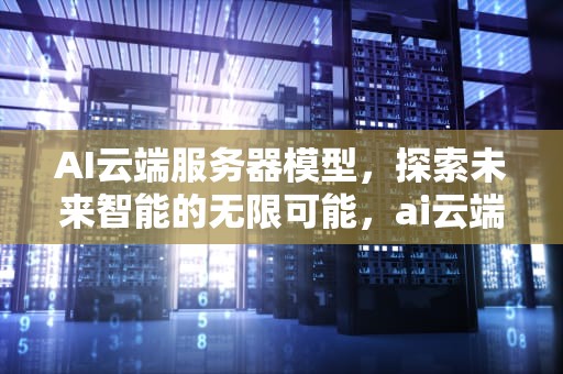 AI云端服务器模型，探索未来智能的无限可能，ai云端服务器模型在哪