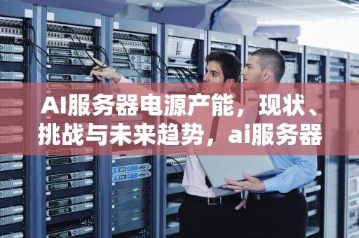AI服务器电源产能，现状、挑战与未来趋势，ai服务器电源产能怎么算