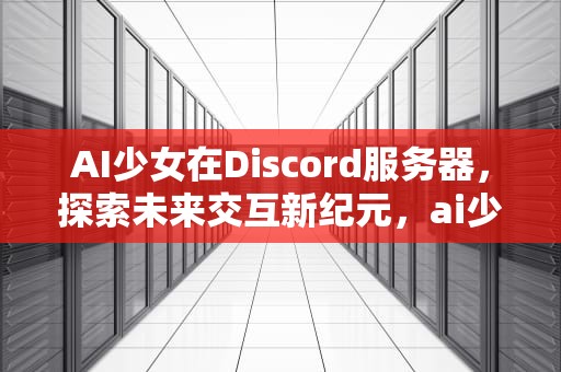 AI少女在Discord服务器，探索未来交互新纪元，ai少女could not load