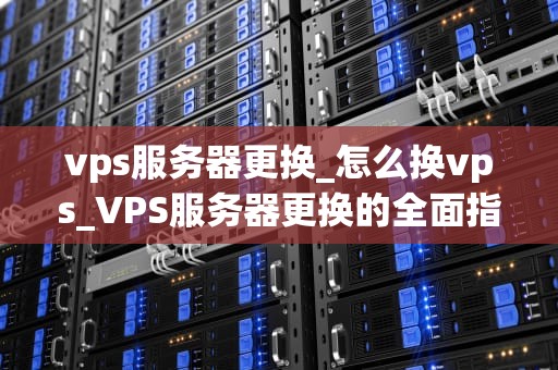 vps服务器更换_怎么换vps_VPS服务器更换的全面指南