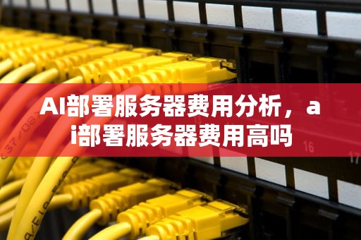 AI部署服务器费用分析，ai部署服务器费用高吗