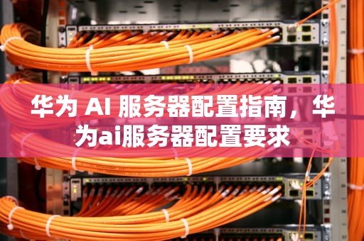华为 AI 服务器配置指南，华为ai服务器配置要求