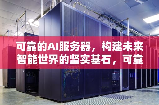 可靠的AI服务器，构建未来智能世界的坚实基石，可靠的ai服务器有哪些