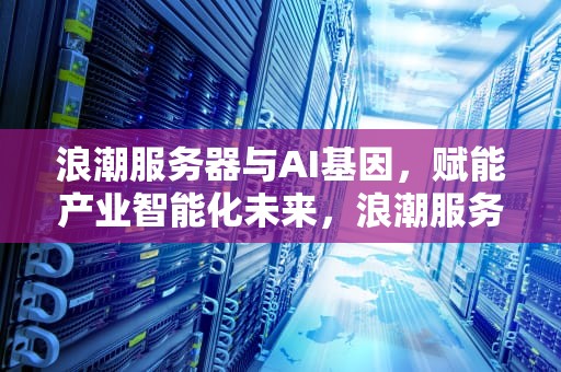 浪潮服务器与AI基因，赋能产业智能化未来，浪潮服务器ai基因检测